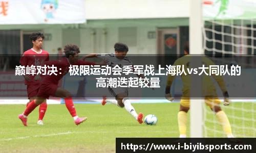 巅峰对决：极限运动会季军战上海队vs大同队的高潮迭起较量
